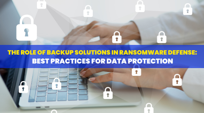 The Role of Backup Solutions in Ransomware Defense: Best Practices for Data Protection